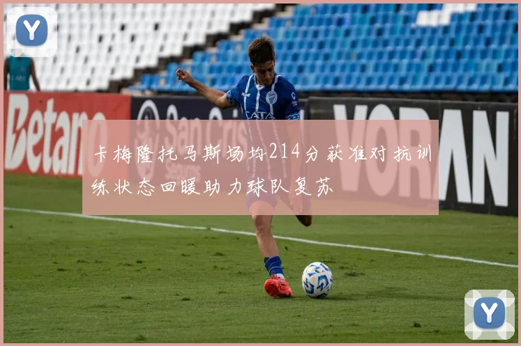 卡梅隆托马斯场均214分获准对抗训练状态回暖助力球队复苏