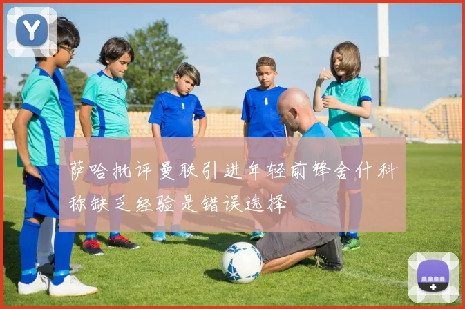 萨哈批评曼联引进年轻前锋舍什科称缺乏经验是错误选择