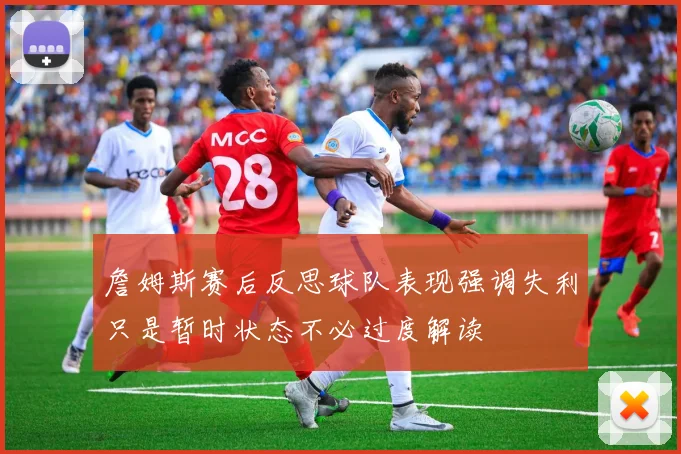 詹姆斯赛后反思球队表现强调失利只是暂时状态不必过度解读