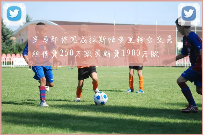 罗马即将完成拉斯帕多里转会交易租借费250万欧买断费1900万欧