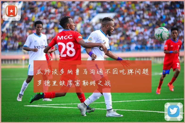 瓜帅谈多纳鲁马沟通不因吃牌问题罗德里缺席富勒姆之战