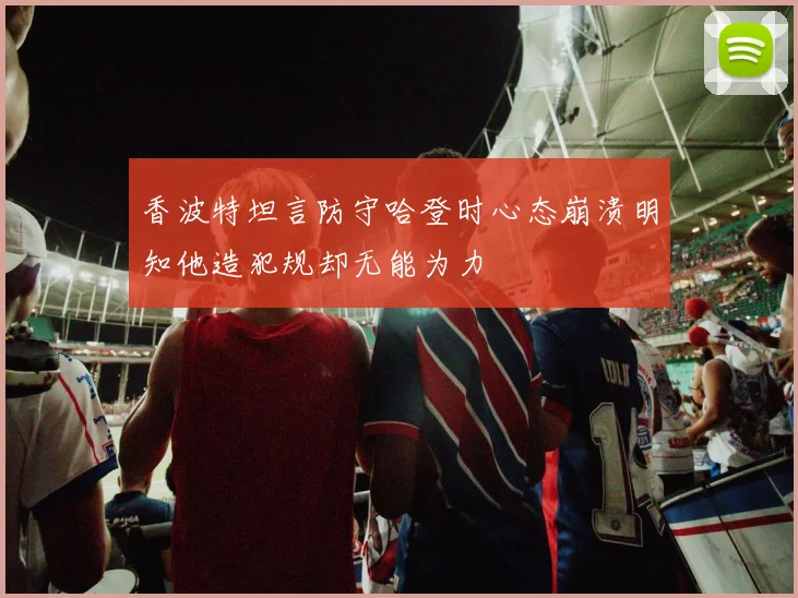 香波特坦言防守哈登时心态崩溃明知他造犯规却无能为力