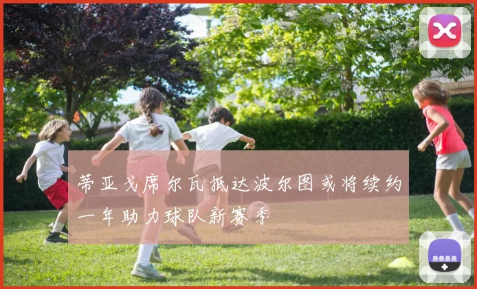 蒂亚戈席尔瓦抵达波尔图或将续约一年助力球队新赛季